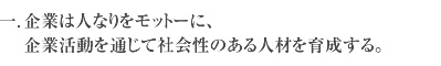 一.企業は人なりをモットーに、企業活動を通じて社会性のある人材を育成する。