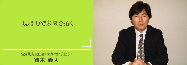  現場力で未来を拓く 品質最高責任者（代表取締役社長）鈴木 義人