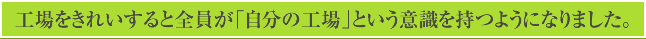 工場をきれいすると全員が「自分の工場」という意識を持つようになりました。