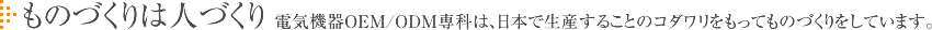 ものづくりは人づくり 電気機器OEM/ODM専科は、日本で生産することのコダワリをもってものづくりをしています。