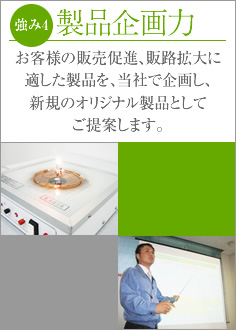 強み4 製品企画力 お客様の販売促進、販路拡大に適した製品を、当社で企画し、新規のオリジナル製品としてご提案します。