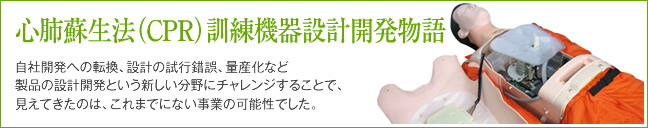 蘇生法人体教育モデル設計開発物語 自社開発への転換、設計の試行錯誤、量産化など製品の設計開発という新しい分野にチャレンジすることで、見えてきたのは、これまでにない事業の可能性でした。